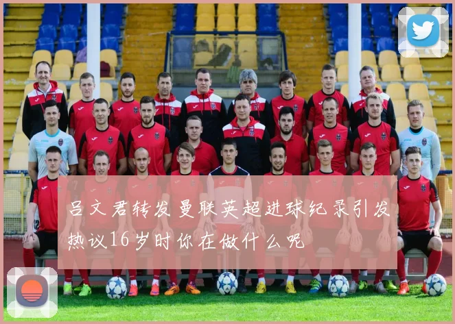 吕文君转发曼联英超进球纪录引发热议16岁时你在做什么呢