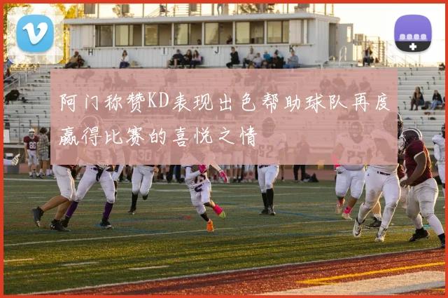 阿门称赞KD表现出色帮助球队再度赢得比赛的喜悦之情