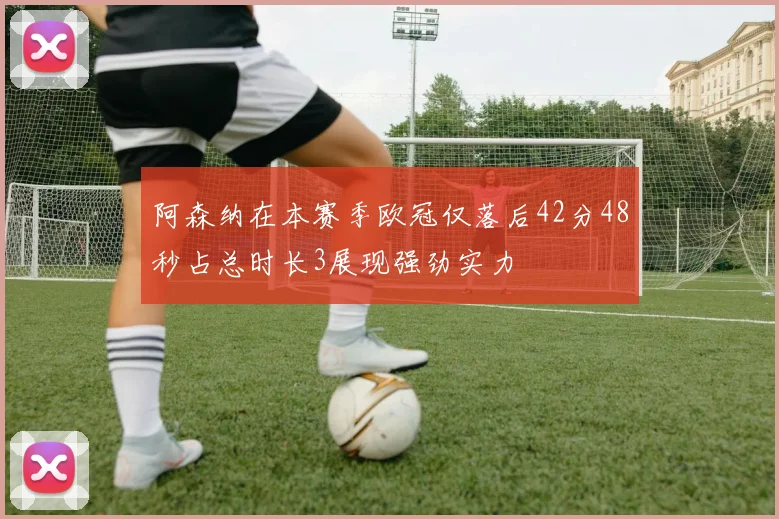 阿森纳在本赛季欧冠仅落后42分48秒占总时长3展现强劲实力