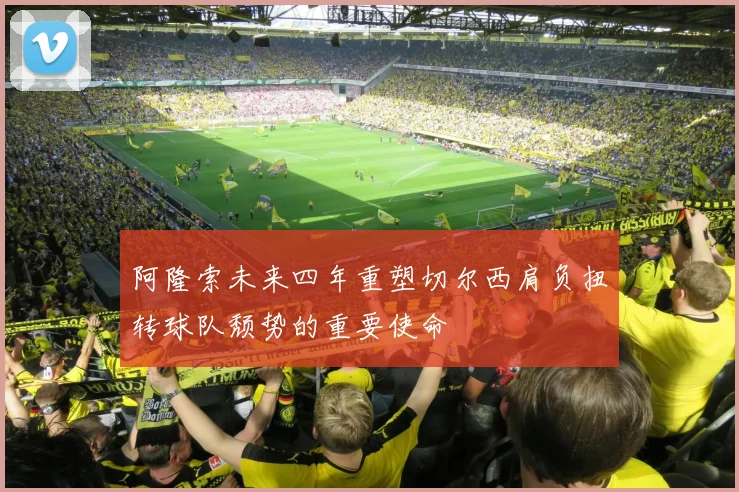 阿隆索未来四年重塑切尔西肩负扭转球队颓势的重要使命