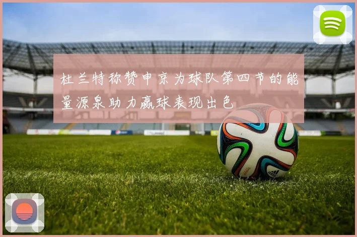 杜兰特称赞申京为球队第四节的能量源泉助力赢球表现出色