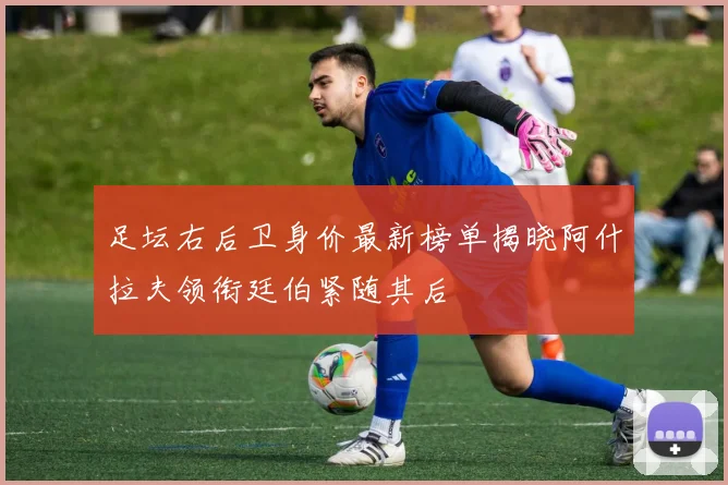 足坛右后卫身价最新榜单揭晓阿什拉夫领衔廷伯紧随其后