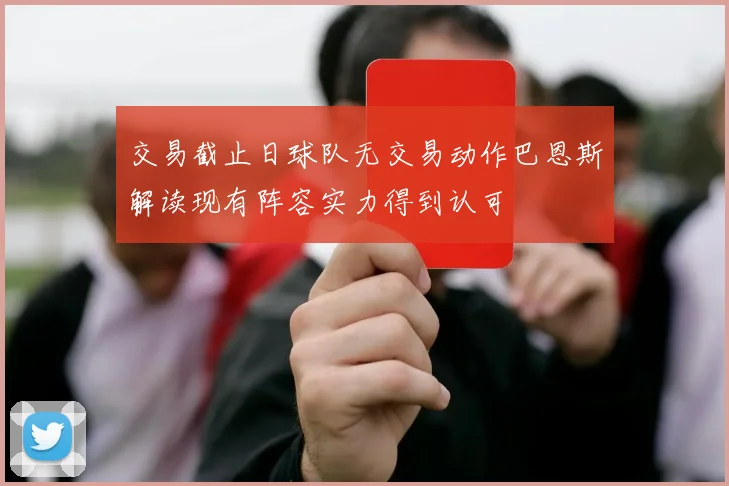 交易截止日球队无交易动作巴恩斯解读现有阵容实力得到认可