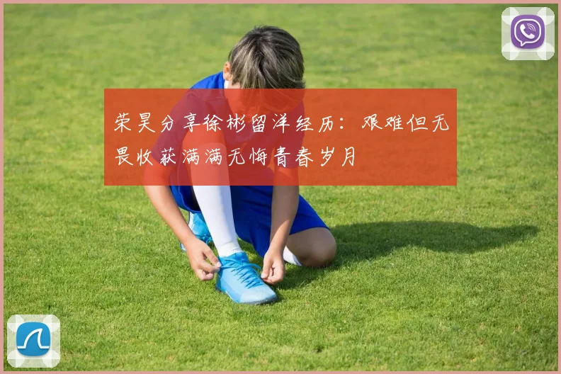 荣昊分享徐彬留洋经历：艰难但无畏收获满满无悔青春岁月