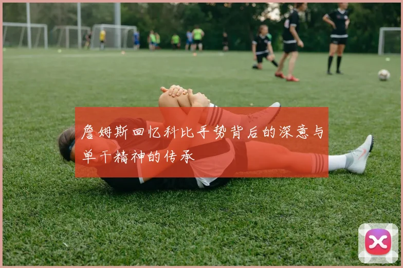 詹姆斯回忆科比手势背后的深意与单干精神的传承