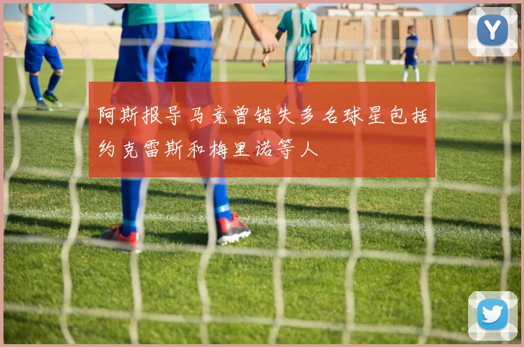 阿斯报导马竞曾错失多名球星包括约克雷斯和梅里诺等人