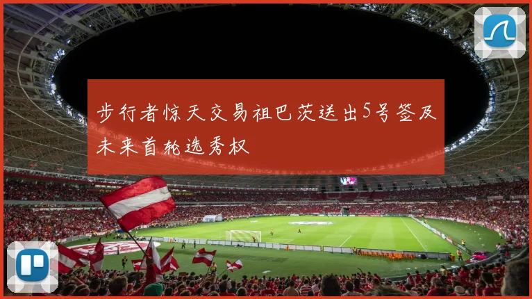 步行者惊天交易祖巴茨送出5号签及未来首轮选秀权