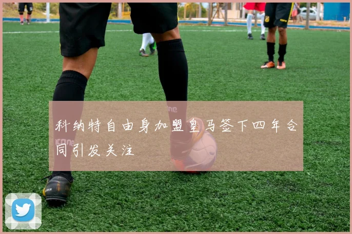 科纳特自由身加盟皇马签下四年合同引发关注