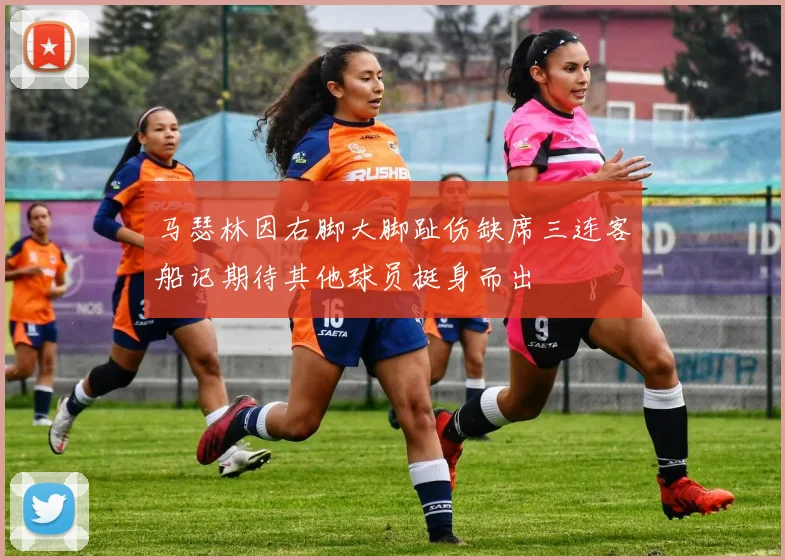 马瑟林因右脚大脚趾伤缺席三连客船记期待其他球员挺身而出