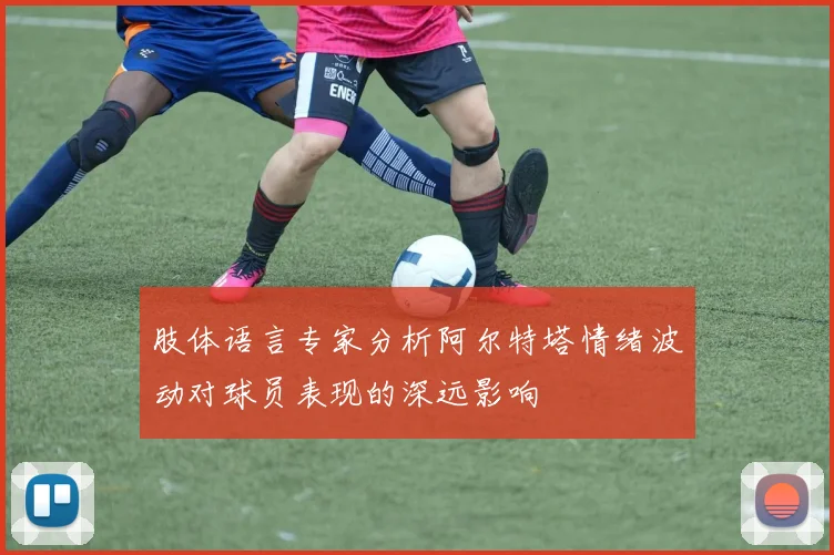 肢体语言专家分析阿尔特塔情绪波动对球员表现的深远影响