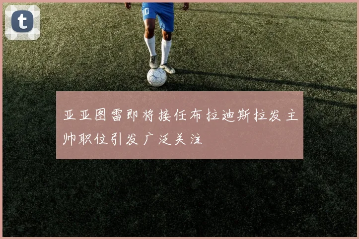 亚亚图雷即将接任布拉迪斯拉发主帅职位引发广泛关注