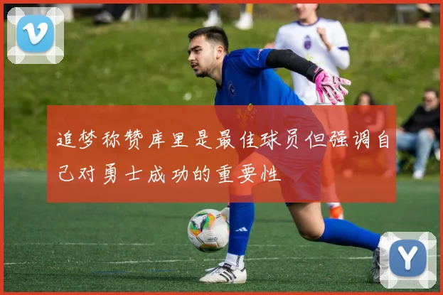 追梦称赞库里是最佳球员但强调自己对勇士成功的重要性