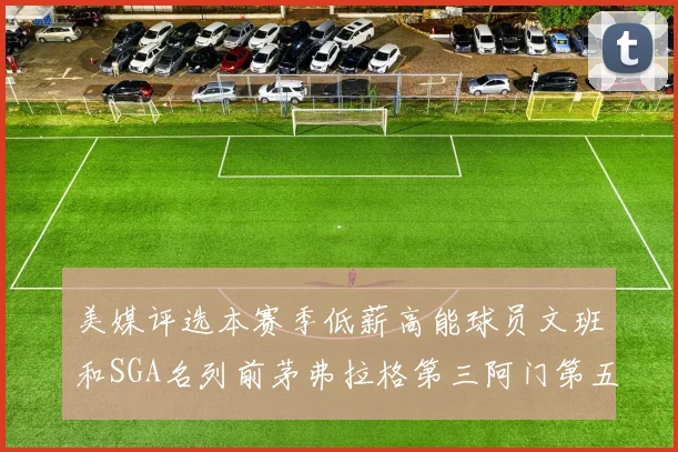 美媒评选本赛季低薪高能球员文班和SGA名列前茅弗拉格第三阿门第五