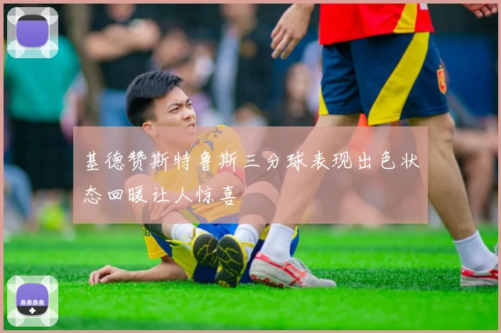 基德赞斯特鲁斯三分球表现出色状态回暖让人惊喜