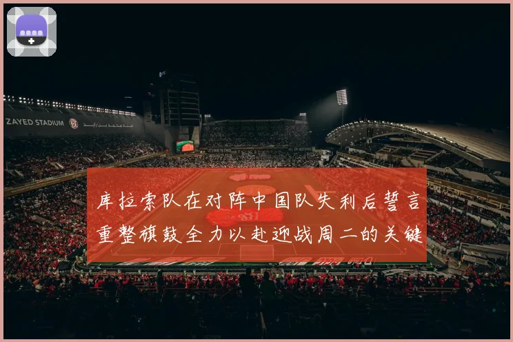 库拉索队在对阵中国队失利后誓言重整旗鼓全力以赴迎战周二的关键比赛